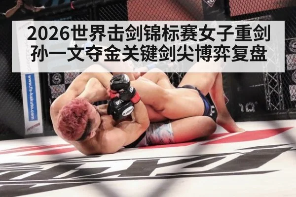 2026世界击剑锦标赛女子重剑孙一文夺金关键剑尖博弈复盘