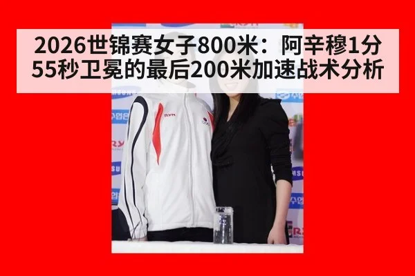 2026世锦赛女子800米：阿辛穆1分55秒卫冕的最后200米加速战术分析