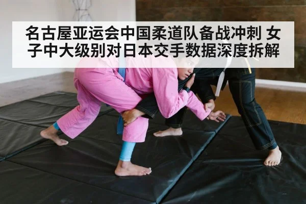 名古屋亚运会中国柔道队备战冲刺 女子中大级别对日本交手数据深度拆解