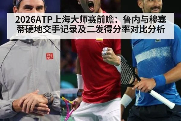 2026ATP上海大师赛前瞻：鲁内与穆塞蒂硬地交手记录及二发得分率对比分析
