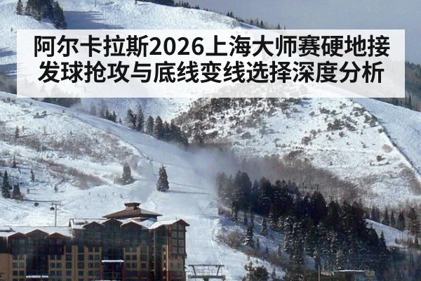 阿尔卡拉斯2026上海大师赛硬地接发球抢攻与底线变线选择深度分析