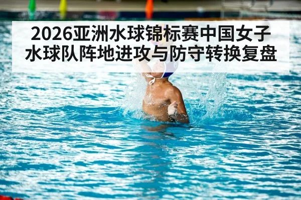 2026亚洲水球锦标赛中国女子水球队阵地进攻与防守转换复盘