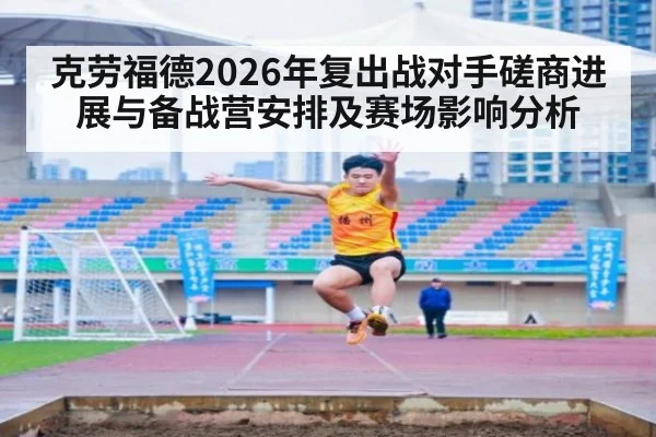 克劳福德2026年复出战对手磋商进展与备战营安排及赛场影响分析