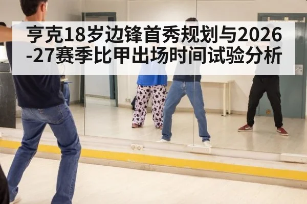 亨克18岁边锋首秀规划与2026-27赛季比甲出场时间试验分析